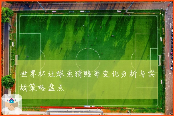 世界杯让球竞猜赔率变化分析与实战策略盘点