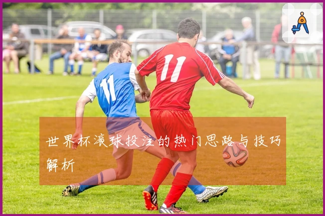 世界杯滚球投注的热门思路与技巧解析