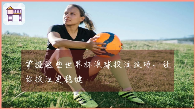 掌握这些世界杯滚球投注技巧，让你投注更稳健