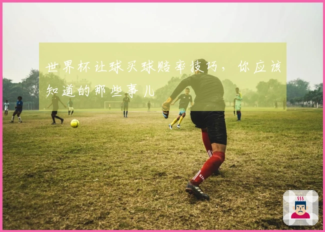 世界杯让球买球赔率技巧，你应该知道的那些事儿