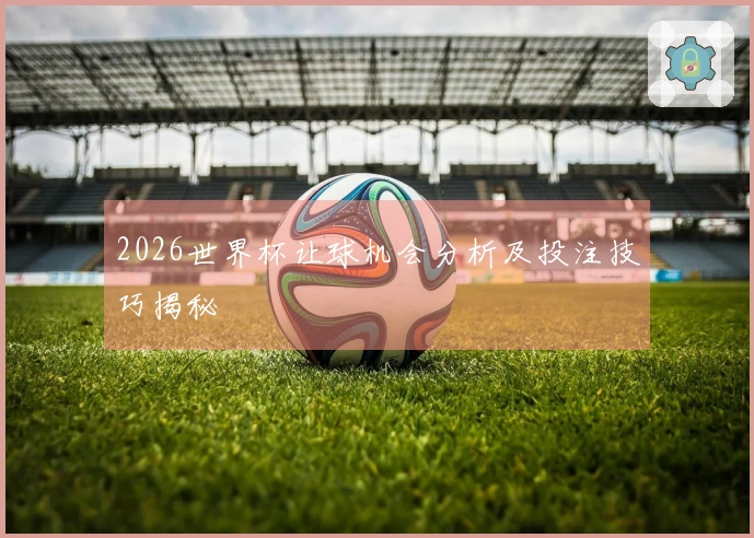 2026世界杯让球机会分析及投注技巧揭秘