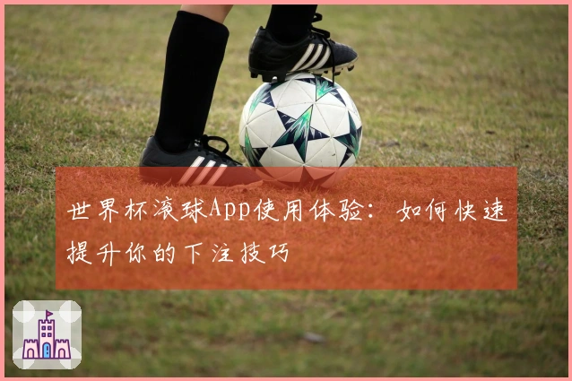 世界杯滚球App使用体验：如何快速提升你的下注技巧