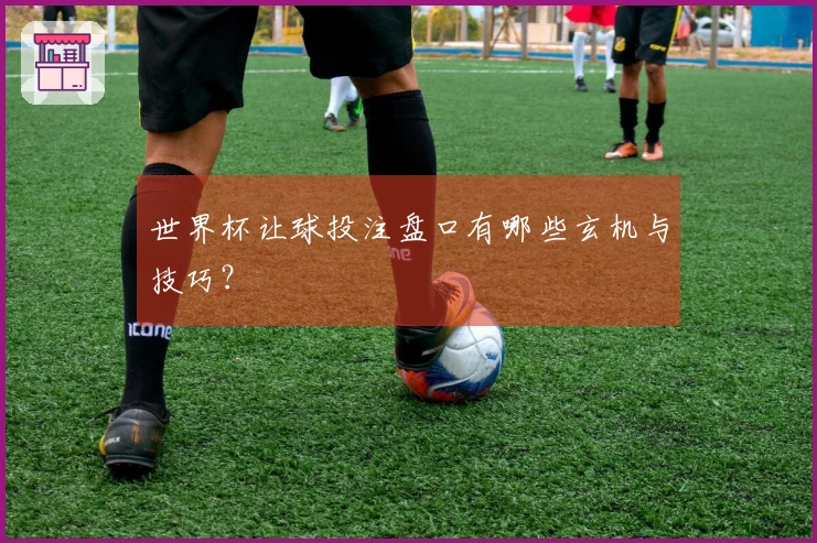 世界杯让球投注盘口有哪些玄机与技巧？