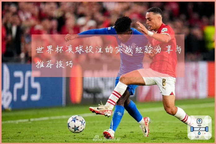 世界杯滚球投注的实战经验分享与推荐技巧