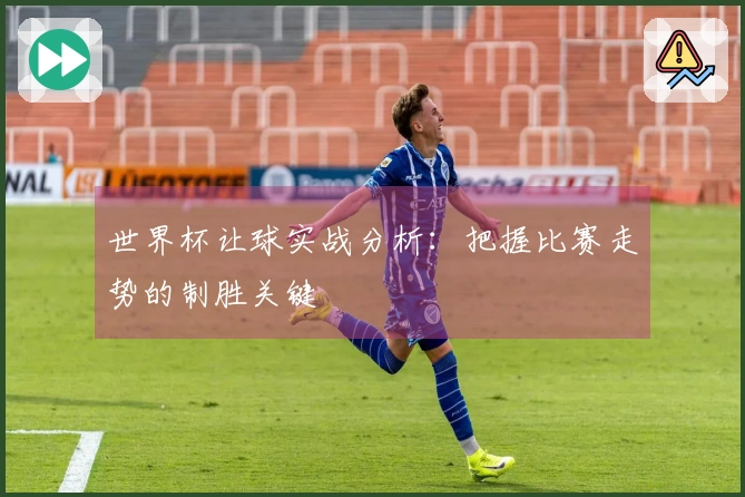 世界杯让球实战分析：把握比赛走势的制胜关键