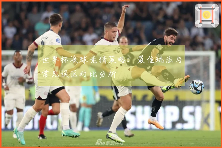 世界杯滚球竞猜策略：最佳玩法与常见误区对比分析