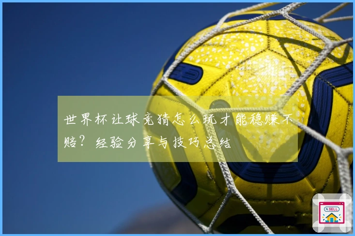 世界杯让球竞猜怎么玩才能稳赚不赔?经验分享与技巧总结