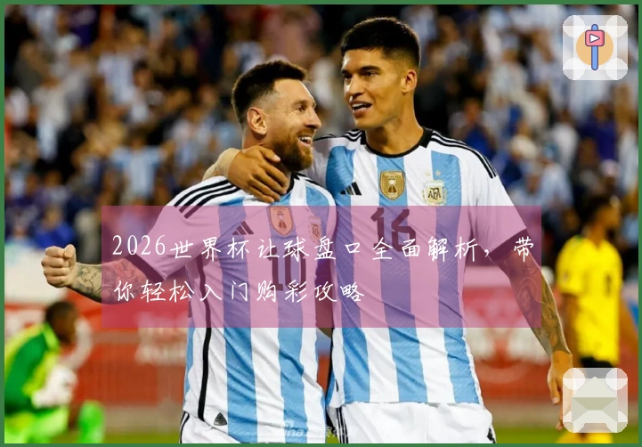 2026世界杯让球盘口全面解析，带你轻松入门购彩攻略