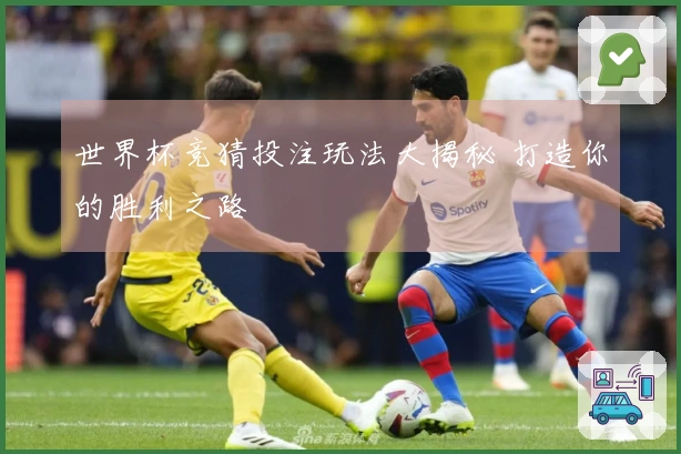 世界杯竞猜投注玩法大揭秘 打造你的胜利之路