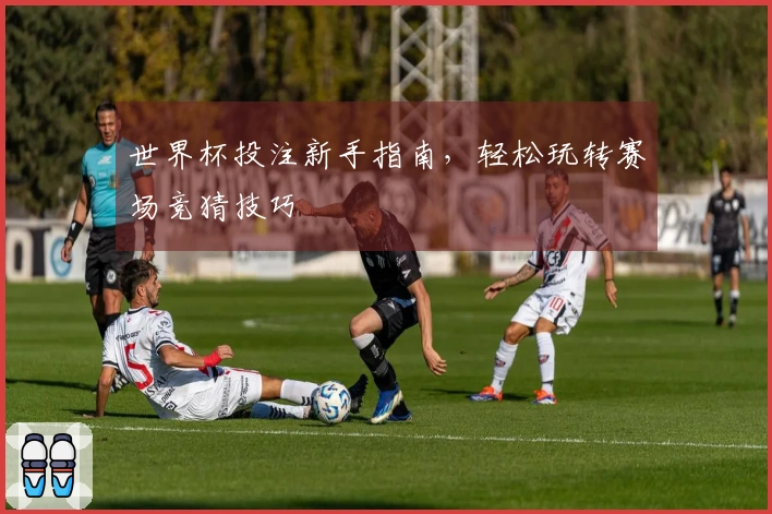 世界杯投注新手指南，轻松玩转赛场竞猜技巧