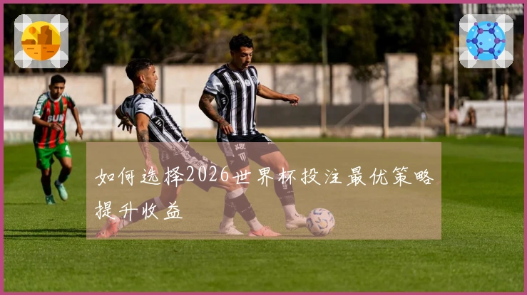 如何选择2026世界杯投注最优策略提升收益