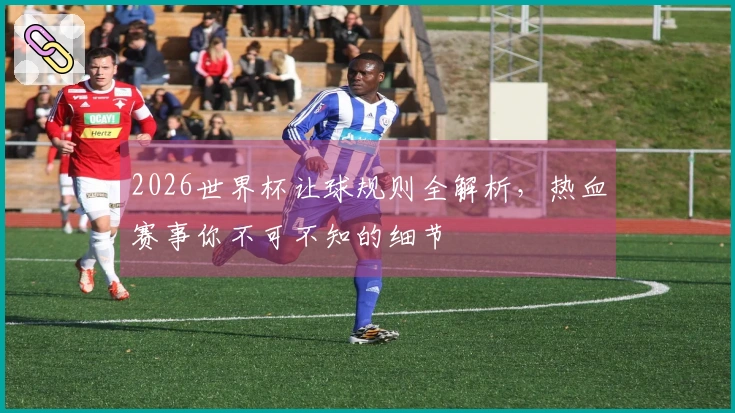 2026世界杯让球规则全解析，热血赛事你不可不知的细节