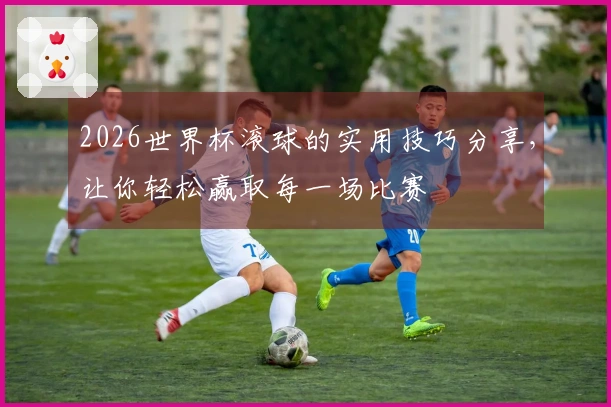 2026世界杯滚球的实用技巧分享，让你轻松赢取每一场比赛