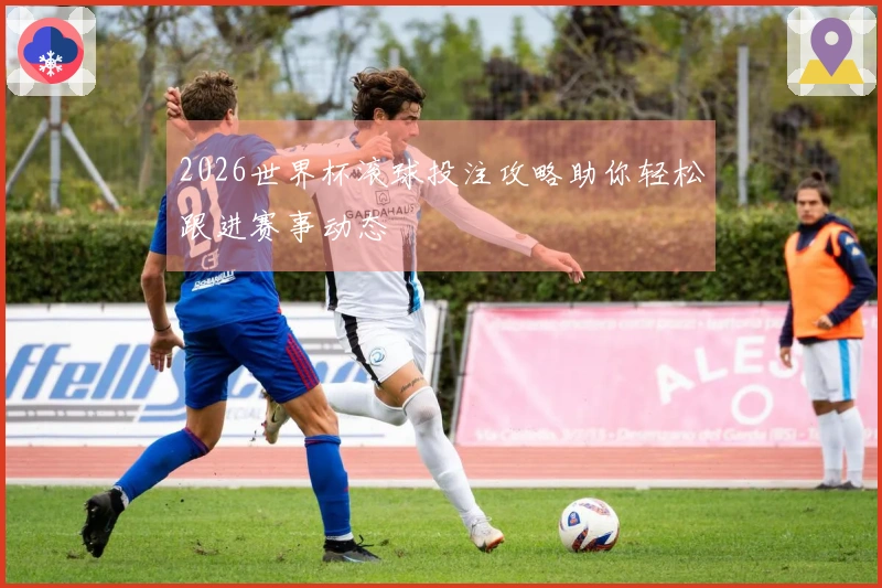 2026世界杯滚球投注攻略助你轻松跟进赛事动态