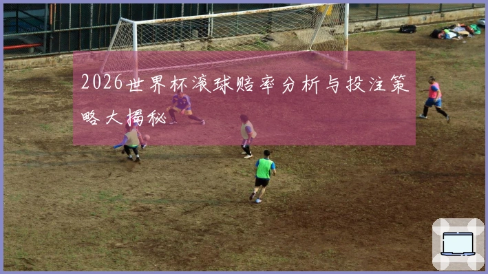 2026世界杯滚球赔率分析与投注策略大揭秘