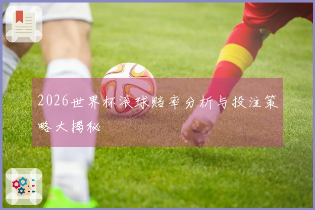 2026世界杯滚球赔率分析与投注策略大揭秘