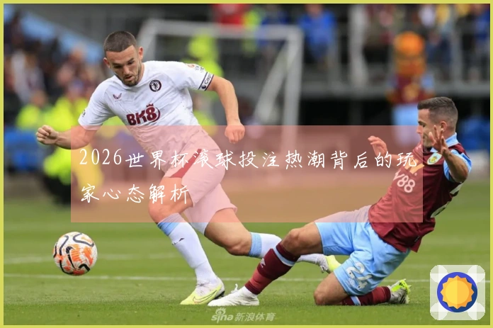 2026世界杯滚球投注热潮背后的玩家心态解析