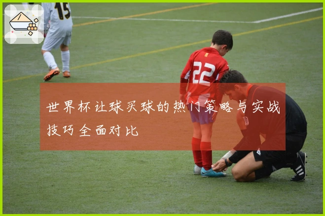 世界杯让球买球的热门策略与实战技巧全面对比