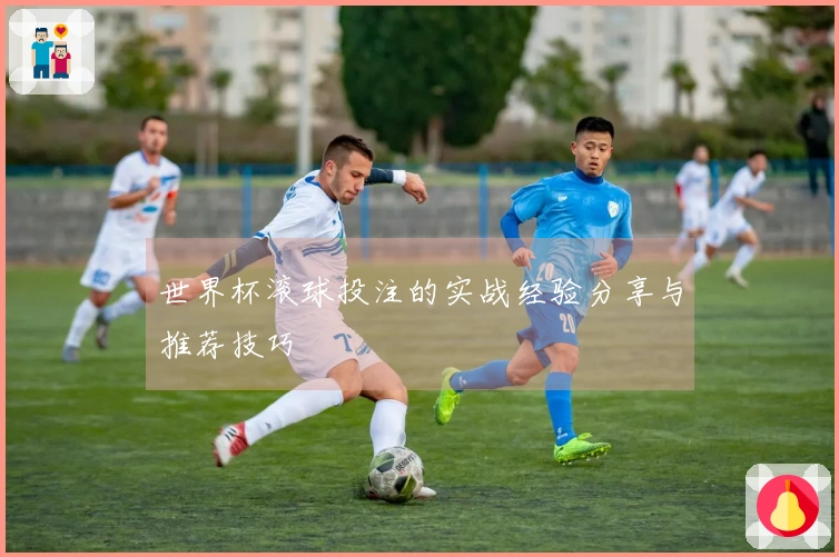 世界杯滚球投注的实战经验分享与推荐技巧