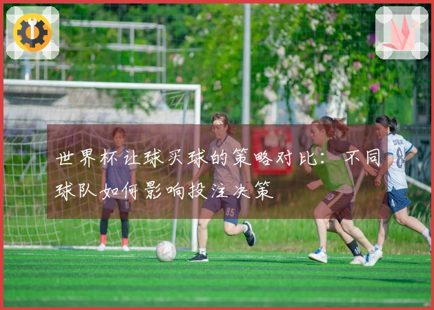 世界杯让球买球的策略对比：不同球队如何影响投注决策