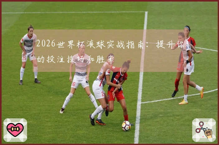 2026世界杯滚球实战指南：提升你的投注技巧和胜率
