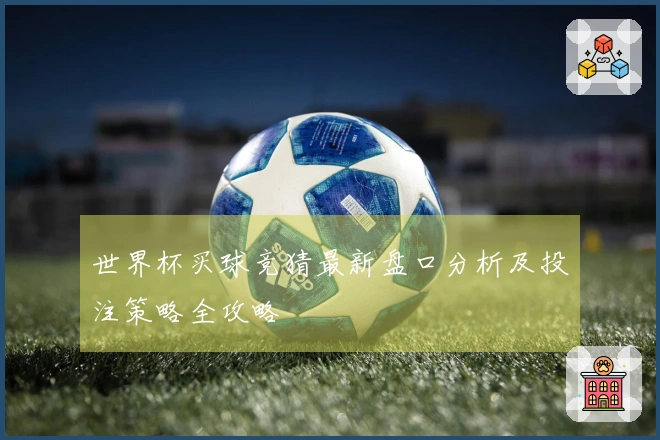 世界杯买球竞猜最新盘口分析及投注策略全攻略