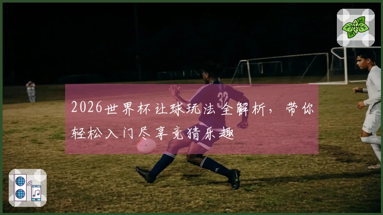 2026世界杯让球玩法全解析，带你轻松入门尽享竞猜乐趣