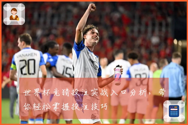 世界杯竞猜投注实战入口分析，带你轻松掌握投注技巧