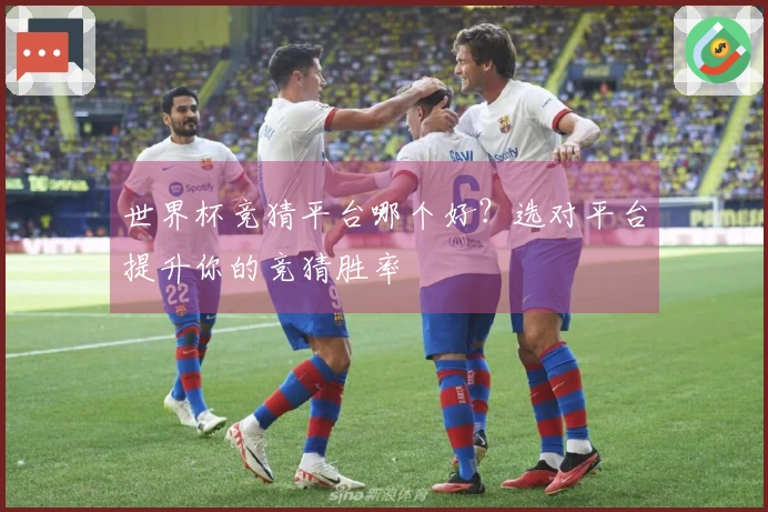 世界杯竞猜平台哪个好？选对平台提升你的竞猜胜率