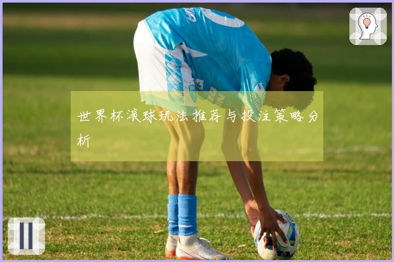 世界杯滚球玩法推荐与投注策略分析