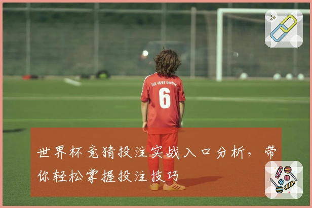 世界杯竞猜投注实战入口分析，带你轻松掌握投注技巧