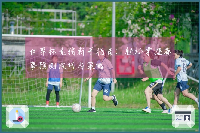世界杯竞猜新手指南：轻松掌握赛事预测技巧与策略
