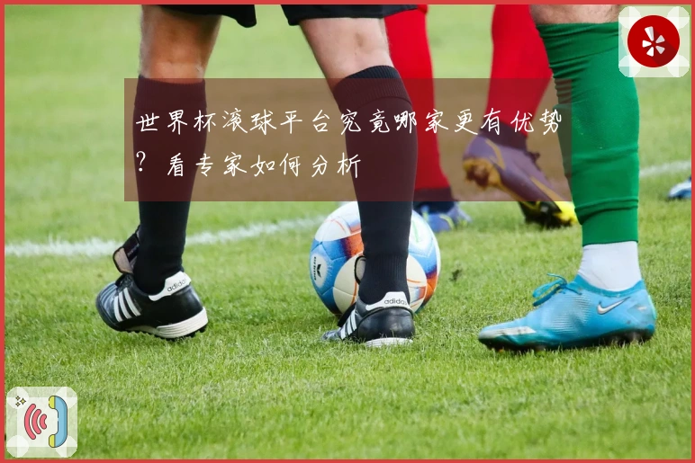 世界杯滚球平台究竟哪家更有优势？看专家如何分析